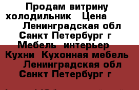 Продам витрину холодильник › Цена ­ 28 000 - Ленинградская обл., Санкт-Петербург г. Мебель, интерьер » Кухни. Кухонная мебель   . Ленинградская обл.,Санкт-Петербург г.